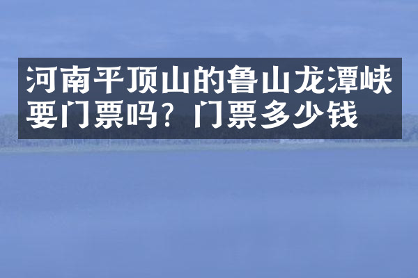 河南平顶山的鲁山龙潭峡要门票吗？门票多少钱？