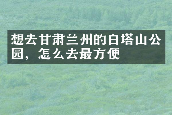 想去甘肃兰州的白塔山公园，怎么去最方便