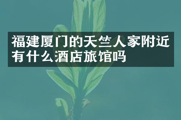 福建厦门的天竺人家附近有什么酒店旅馆吗