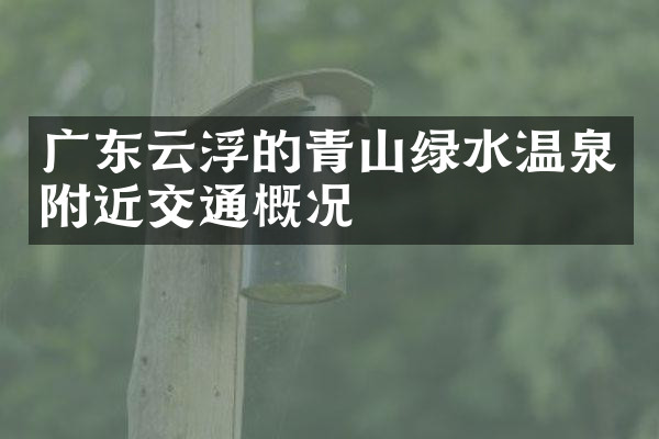广东云浮的青山绿水温泉附近交通概况