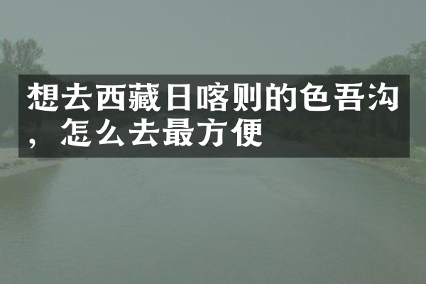 想去西藏日喀则的色吾沟，怎么去最方便