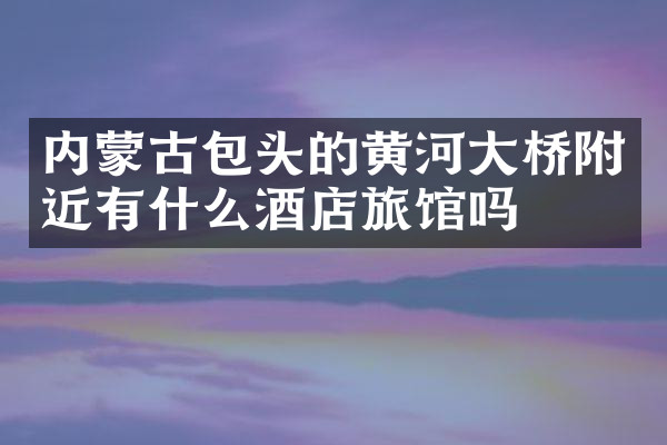 内蒙古包头的黄河大桥附近有什么酒店旅馆吗