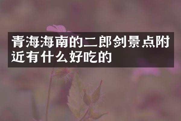 青海海南的二郎剑景点附近有什么好吃的
