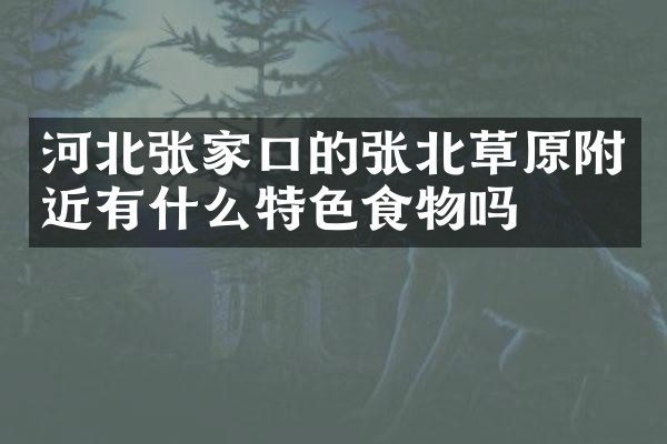 河北张家口的张北草原附近有什么特色食物吗