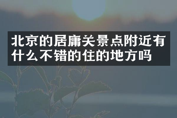 北京的居庸关景点附近有什么不错的住的地方吗