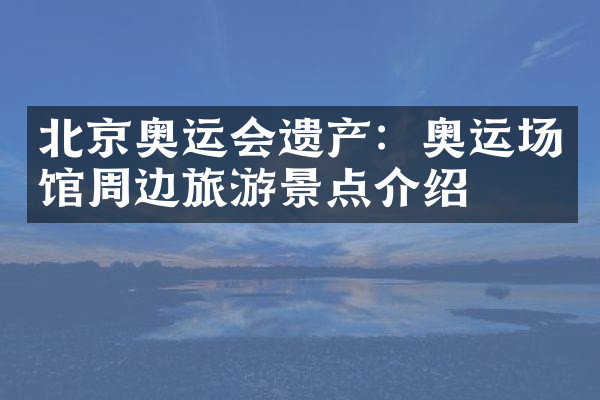 北京奥运会遗产：奥运场馆周边旅游景点介绍