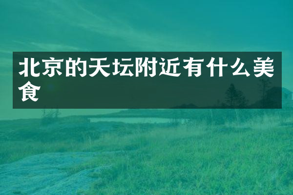 北京的天坛附近有什么美食