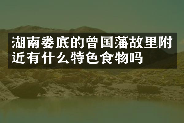 湖南娄底的曾国藩故里附近有什么特色食物吗