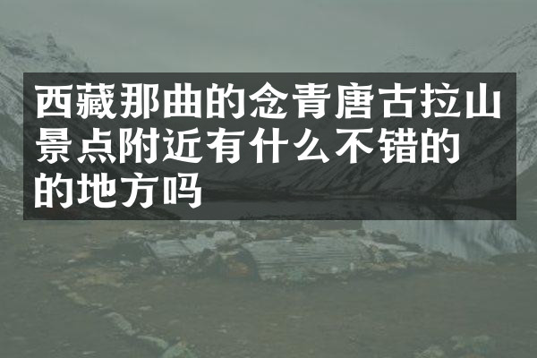 西藏那曲的念青唐古拉山景点附近有什么不错的住的地方吗