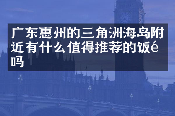广东惠州的三角洲海岛附近有什么值得推荐的饭馆吗