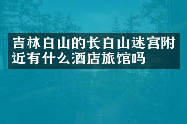 吉林白山的长白山迷宫附近有什么酒店旅馆吗