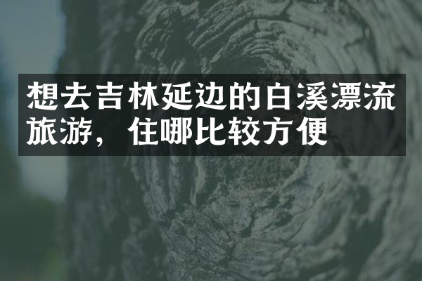 想去吉林延边的白溪漂流旅游，住哪比较方便