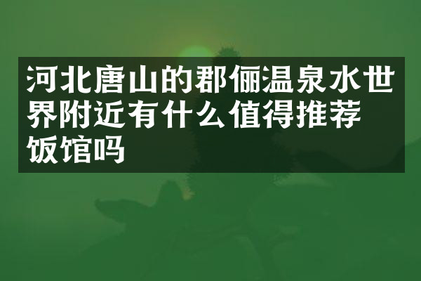 河北唐山的郡俪温泉水世界附近有什么值得推荐的饭馆吗
