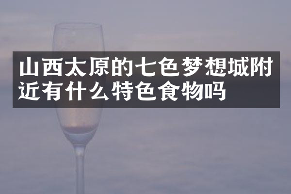 山西太原的七色梦想城附近有什么特色食物吗