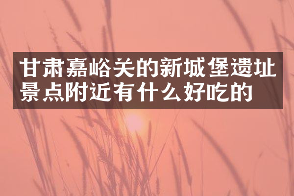 甘肃嘉峪关的新城堡遗址景点附近有什么好吃的